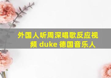 外国人听周深唱歌反应视频 duke 德国音乐人